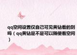 qq空間設(shè)置僅自己可見(jiàn)黃鉆看的到嗎（qq黃鉆是不是可以隨便看空間）
