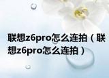 聯(lián)想z6pro怎么連拍（聯(lián)想z6pro怎么連拍）