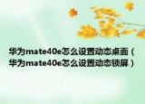 華為mate40e怎么設(shè)置動態(tài)桌面（華為mate40e怎么設(shè)置動態(tài)鎖屏）