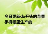 今日更新dx開頭的蘋果手機哪里生產(chǎn)的