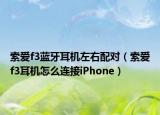 索愛(ài)f3藍(lán)牙耳機(jī)左右配對(duì)（索愛(ài)f3耳機(jī)怎么連接iPhone）