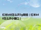 紅米k40怎么開5g網(wǎng)絡(luò)（紅米k40怎么開小窗口）