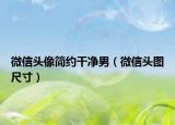 微信頭像簡約干凈男（微信頭圖尺寸）