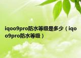 iqoo9pro防水等級是多少（iqoo9pro防水等級）