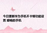 今日更新華為手機(jī)不卡頓功能設(shè)置 順暢的手機(jī)