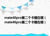 mate40pro第二個卡槽在哪（mate40pro第二個卡槽在哪）