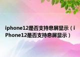 iphone12是否支持息屏顯示（iPhone12是否支持息屏顯示）