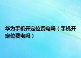 華為手機(jī)開定位費(fèi)電嗎（手機(jī)開定位費(fèi)電嗎）