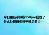 今日更新小辣椒x50pro搭載了什么處理器相當(dāng)于驍龍多少