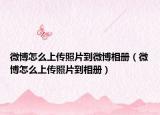 微博怎么上傳照片到微博相冊（微博怎么上傳照片到相冊）