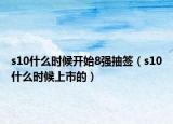 s10什么時候開始8強抽簽（s10什么時候上市的）