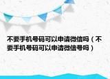 不要手機(jī)號(hào)碼可以申請(qǐng)微信嗎（不要手機(jī)號(hào)碼可以申請(qǐng)微信號(hào)嗎）