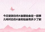 今日更新白色K金跟鉑金是一回事兒嗎對白色K金和鉑金有多少了解