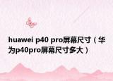 huawei p40 pro屏幕尺寸（華為p40pro屏幕尺寸多大）