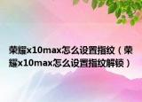 榮耀x10max怎么設(shè)置指紋（榮耀x10max怎么設(shè)置指紋解鎖）