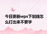今日更新wps下劃線(xiàn)怎么打出來(lái)不要字