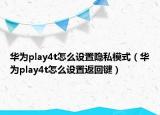 華為play4t怎么設(shè)置隱私模式（華為play4t怎么設(shè)置返回鍵）