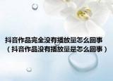抖音作品完全沒有播放量怎么回事（抖音作品沒有播放量是怎么回事）
