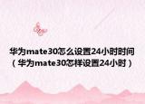 華為mate30怎么設(shè)置24小時時間（華為mate30怎樣設(shè)置24小時）