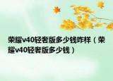 榮耀v40輕奢版多少錢(qián)咋樣（榮耀v40輕奢版多少錢(qián)）