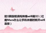 綰㈤瓟鎵嬫満榪炴帴wifi闂（紅魔Mars怎么讓手機(jī)休眠時(shí)斷開wifi連接）