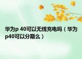 華為p 40可以無(wú)線(xiàn)充電嗎（華為p40可以分期么）