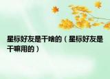星標(biāo)好友是干啥的（星標(biāo)好友是干嘛用的）