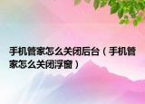 手機管家怎么關閉后臺（手機管家怎么關閉浮窗）