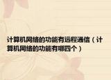計(jì)算機(jī)網(wǎng)絡(luò)的功能有遠(yuǎn)程通信（計(jì)算機(jī)網(wǎng)絡(luò)的功能有哪四個(gè)）