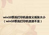 win10系統(tǒng)打印機自定義紙張大小（win10系統(tǒng)打印機資源不足）