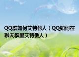 QQ群如何艾特他人（QQ如何在聊天群里艾特他人）