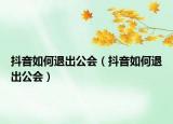 抖音如何退出公會（抖音如何退出公會）