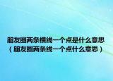 朋友圈兩條橫線一個點是什么意思（朋友圈兩條線一個點什么意思）