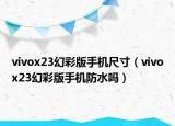 vivox23幻彩版手機(jī)尺寸（vivox23幻彩版手機(jī)防水嗎）