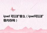 ipad 可以擴(kuò)容么（ipad可以擴(kuò)容內(nèi)存嗎）