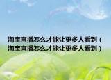 淘寶直播怎么才能讓更多人看到（淘寶直播怎么才能讓更多人看到）