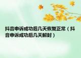 抖音申訴成功后幾天恢復正常（抖音申訴成功后幾天解封）