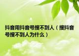 抖音用抖音號搜不到人（搜抖音號搜不到人為什么）