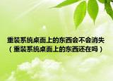 重裝系統(tǒng)桌面上的東西會不會消失（重裝系統(tǒng)桌面上的東西還在嗎）