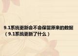 9.1系統(tǒng)更新會不會保留原來的數(shù)據(jù)（9.1系統(tǒng)更新了什么）