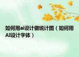 如何用ai設(shè)計做統(tǒng)計圖（如何用AI設(shè)計字體）