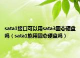 sata1接口可以用sata3固態(tài)硬盤嗎（sata1能用固態(tài)硬盤嗎）