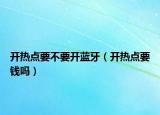 開熱點(diǎn)要不要開藍(lán)牙（開熱點(diǎn)要錢嗎）