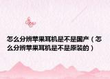 怎么分辨蘋果耳機(jī)是不是國(guó)產(chǎn)（怎么分辨蘋果耳機(jī)是不是原裝的）