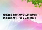 騰訊會(huì)員怎么讓兩個(gè)人同時(shí)用?。v訊會(huì)員怎么讓兩個(gè)人同時(shí)用）