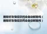 刪除好友情侶空間會自動解除嗎（刪除好友情侶空間會自動解除嗎）