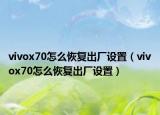 vivox70怎么恢復(fù)出廠設(shè)置（vivox70怎么恢復(fù)出廠設(shè)置）