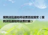 搜狗瀏覽器如何設置百度搜索（搜狗瀏覽器如何設置攔截）