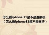 怎么看iphone 11是不是退換機（怎么看iphone11是不是國行）