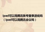 ipad可以用騰訊賬號登錄游戲嗎（ipad可以用騰訊會議嗎）